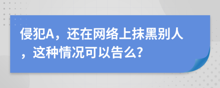 侵犯A，还在网络上抹黑别人，这种情况可以告么？