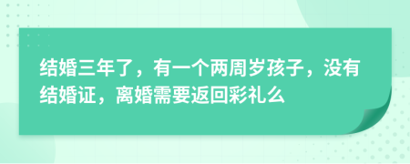 结婚三年了，有一个两周岁孩子，没有结婚证，离婚需要返回彩礼么