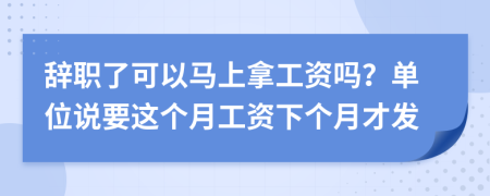 辞职了可以马上拿工资吗？单位说要这个月工资下个月才发