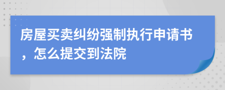 房屋买卖纠纷强制执行申请书，怎么提交到法院