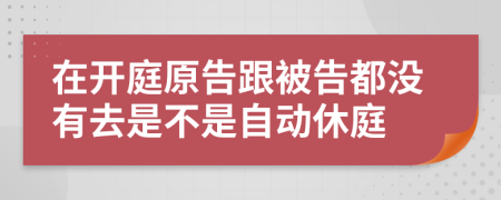 在开庭原告跟被告都没有去是不是自动休庭