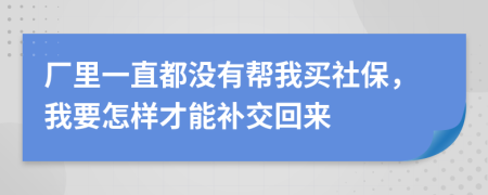 厂里一直都没有帮我买社保，我要怎样才能补交回来