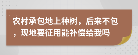 农村承包地上种树，后来不包，现地要征用能补偿给我吗