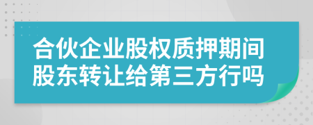 合伙企业股权质押期间股东转让给第三方行吗