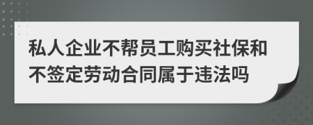 私人企业不帮员工购买社保和不签定劳动合同属于违法吗