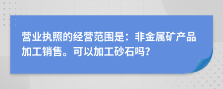 营业执照的经营范围是：非金属矿产品加工销售。可以加工砂石吗？