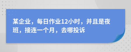 某企业，每日作业12小时，并且是夜班，接连一个月，去哪投诉