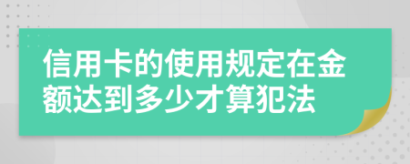 信用卡的使用规定在金额达到多少才算犯法