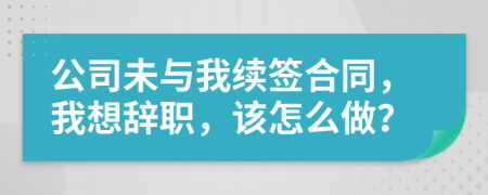 公司未与我续签合同，我想辞职，该怎么做？