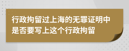 行政拘留过上海的无罪证明中是否要写上这个行政拘留