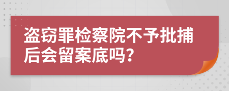 盗窃罪检察院不予批捕后会留案底吗？