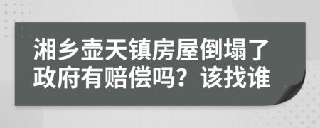 湘乡壶天镇房屋倒塌了政府有赔偿吗？该找谁