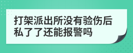 打架派出所没有验伤后私了了还能报警吗