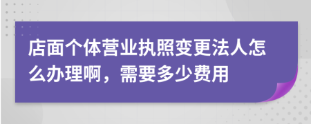 店面个体营业执照变更法人怎么办理啊，需要多少费用