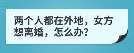 两个人都在外地，女方想离婚，怎么办？