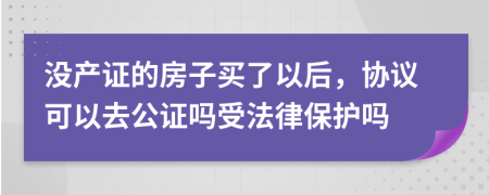 没产证的房子买了以后，协议可以去公证吗受法律保护吗