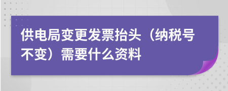 供电局变更发票抬头（纳税号不变）需要什么资料