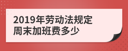 2019年劳动法规定周末加班费多少