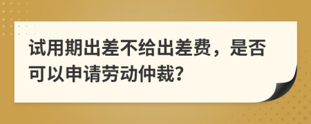 试用期出差不给出差费，是否可以申请劳动仲裁？