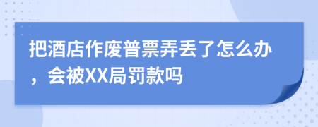把酒店作废普票弄丢了怎么办，会被XX局罚款吗