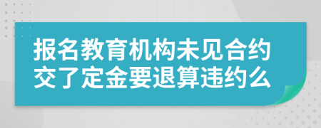 报名教育机构未见合约交了定金要退算违约么