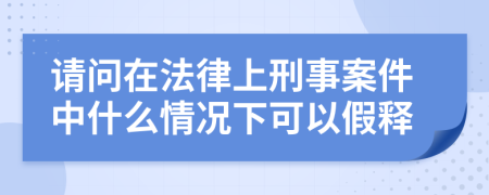 请问在法律上刑事案件中什么情况下可以假释