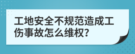 工地安全不规范造成工伤事故怎么维权？