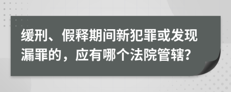 缓刑、假释期间新犯罪或发现漏罪的，应有哪个法院管辖？