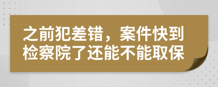 之前犯差错，案件快到检察院了还能不能取保