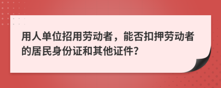 用人单位招用劳动者，能否扣押劳动者的居民身份证和其他证件？