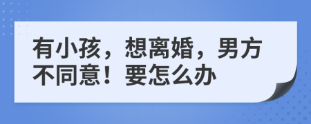 有小孩，想离婚，男方不同意！要怎么办