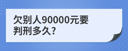 欠别人90000元要判刑多久?