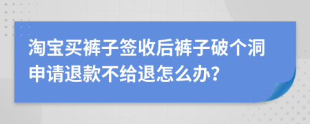 淘宝买裤子签收后裤子破个洞申请退款不给退怎么办？