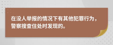 在没人举报的情况下有其他犯罪行为，警察搜查住处时发现的。