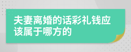 夫妻离婚的话彩礼钱应该属于哪方的