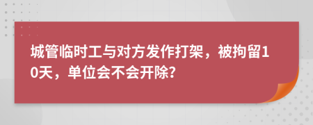 城管临时工与对方发作打架，被拘留10天，单位会不会开除？