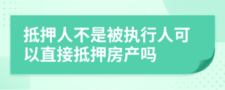 抵押人不是被执行人可以直接抵押房产吗