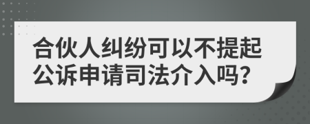 合伙人纠纷可以不提起公诉申请司法介入吗？