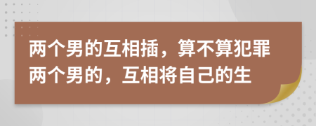 两个男的互相插，算不算犯罪两个男的，互相将自己的生