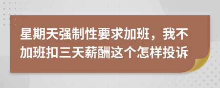 星期天强制性要求加班，我不加班扣三天薪酬这个怎样投诉