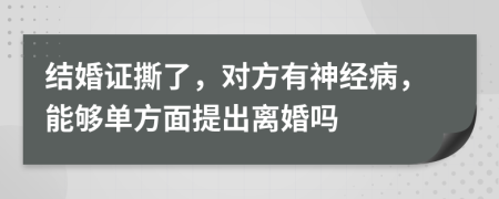 结婚证撕了，对方有神经病，能够单方面提出离婚吗