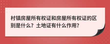 村镇房屋所有权证和房屋所有权证的区别是什么？土地证有什么作用？