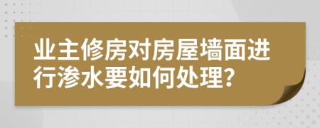 业主修房对房屋墙面进行渗水要如何处理？