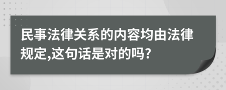 民事法律关系的内容均由法律规定,这句话是对的吗?