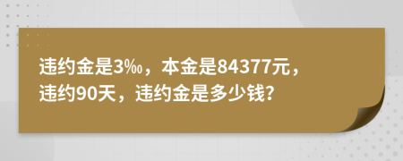 违约金是3‰，本金是84377元，违约90天，违约金是多少钱？