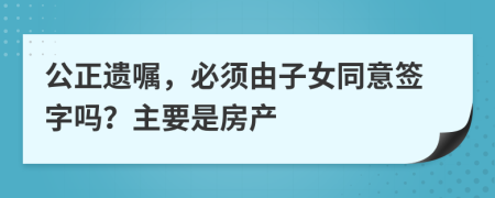 公正遗嘱，必须由子女同意签字吗？主要是房产