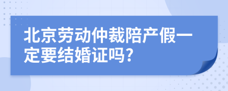 北京劳动仲裁陪产假一定要结婚证吗?