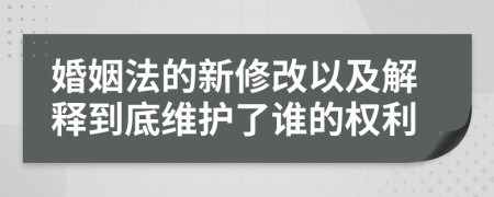 婚姻法的新修改以及解释到底维护了谁的权利