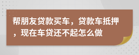 帮朋友贷款买车，贷款车抵押，现在车贷还不起怎么做