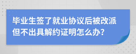 毕业生签了就业协议后被改派但不出具解约证明怎么办？